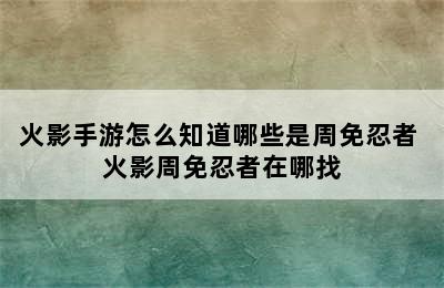 火影手游怎么知道哪些是周免忍者 火影周免忍者在哪找